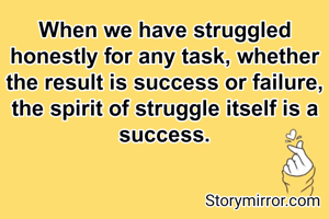 When we have struggled honestly for any task, whether the result is success or failure, the spirit of struggle itself is a success.
