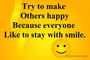 Try to make 
Others happy
Because everyone 
Like to stay with smile.