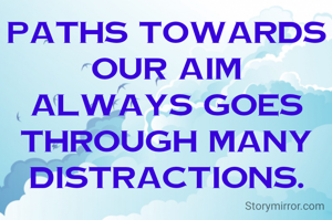 Paths towards our aim always goes through many distractions.