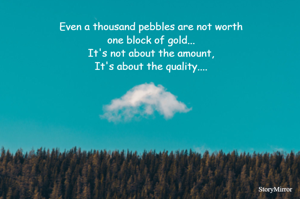 Even a thousand pebbles are not worth
one block of gold...
It's not about the amount,
It's about the quality....