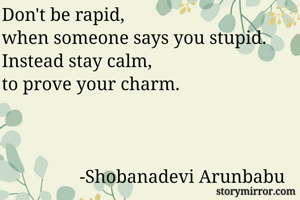 Don't be rapid,
when someone says you stupid.
Instead stay calm, 
to prove your charm.



                 -Shobanadevi Arunbabu 