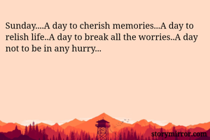 Sunday....A day to cherish memories...A day to relish life..A day to break all the worries..A day not to be in any hurry...