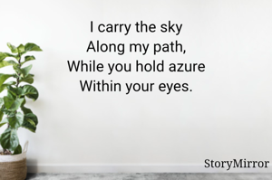 I carry the sky
Along my path,
While you hold azure
Within your eyes.
