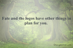 Fate and the logos have other things in plan for you. 