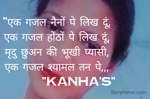 "एक गजल नैनों पे लिख दूं,
एक गजल होंठों पे लिख दूं,
मृदु छुअन की भूखी प्यासी,
एक गजल श्यामल तन पे,,,
          "kanha's"