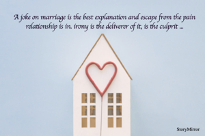 A joke on marriage is the best explanation and escape from the pain relationship is in. irony is the deliverer of it, is the culprit ...