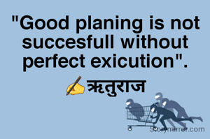 "Good planing is not succesfull without perfect exicution".
✍ऋतुराज