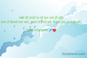 चाहा भी उनको था जो कल आए ही नहीं।
करूं तो किससे करूं बाते, उनको तो हमारे बारे  में कुछ याद आया ही नहीं।

राइटर मनोज कुमार 🖊️♥️
