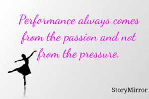 Performance always comes from the passion and not from the pressure.