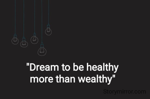 "Dream to be healthy
more than wealthy"