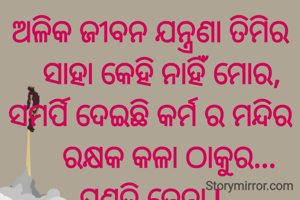 ଅଳିକ ଜୀବନ ଯନ୍ତ୍ରଣା ତିମିର
   ସାହା କେହି ନାହିଁ ମୋର,
ସମର୍ପି ଦେଇଛି କର୍ମ ର ମନ୍ଦିର
     ରକ୍ଷକ କଳା ଠାକୁର...
ପ୍ରଣତି ଜେନା l