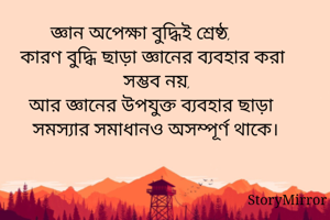 জ্ঞান অপেক্ষা বুদ্ধিই শ্রেষ্ঠ, 
কারণ বুদ্ধি ছাড়া জ্ঞানের ব্যবহার করা সম্ভব নয়, 
আর জ্ঞানের উপযুক্ত ব্যবহার ছাড়া সমস্যার সমাধানও অসম্পূর্ণ থাকে। 