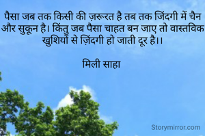पैसा जब तक किसी की ज़रूरत है तब तक जिंदगी में चैन और सुकून है। किंतु जब पैसा चाहत बन जाए तो वास्तविक खुशियों से ज़िंदगी हो जाती दूर है।।

मिली साहा 