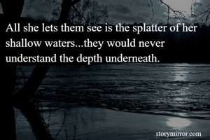 All she lets them see is the splatter of her shallow waters...they would never understand the depth underneath.
