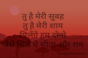 तु है मेरी सूबह 
तु है मेरी शाम 
मिलेंगे हम दोनो 
जैसे मिले थे सीता और राम 