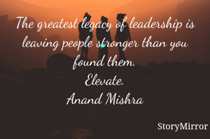 The greatest legacy of leadership is leaving people stronger than you found them.
Elevate.
Anand Mishra