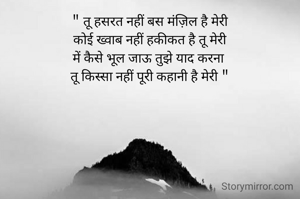 " तू हसरत नहीं बस मंज़िल है मेरी
कोई ख्वाब नहीं हकीकत है तू मेरी
में कैसे भूल जाऊ तुझे याद करना 
तू किस्सा नहीं पूरी कहानी है मेरी "