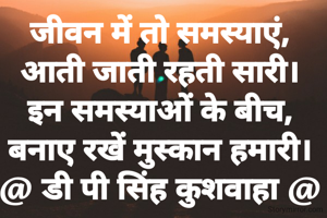 जीवन में तो समस्याएं,
आती जाती रहती सारी।
इन समस्याओं के बीच,
बनाए रखें मुस्कान हमारी।
@ डी पी सिंह कुशवाहा @