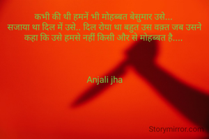 कभी की थी हमनें भी मोहब्बत बेसुमार उसे... 
सजाया था दिल में उसे.. दिल रोया था बहुत उस वक़्त जब उसने कहा कि उसे हमसे नहीं किसी और से मोहब्बत है.... 



Anjali jha