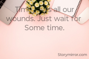 Time heals all our wounds. Just wait for 
Some time.