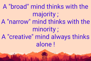 A "broad" mind thinks with the majority ;
A "narrow" mind thinks with the minority ;
A "creative" mind always thinks alone !