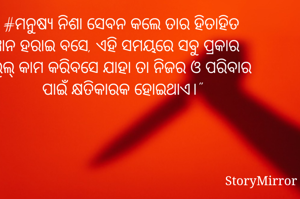 #ମନୁଷ୍ୟ ନିଶା ସେବନ କଲେ ତାର ହିତାହିତ ଜ୍ଞାନ ହରାଇ ବସେ, ଏହି ସମୟରେ ସବୁ ପ୍ରକାର ଭୁଲ୍ କାମ କରିବସେ ଯାହା ତା ନିଜର ଓ ପରିବାର ପାଇଁ କ୍ଷତିକାରକ ହୋଇଥାଏ।"