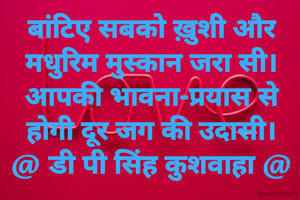 बांटिए सबको ख़ुशी और
मधुरिम मुस्कान जरा सी।
आपकी भावना-प्रयास से
होगी दूर जग की उदासी।
@ डी पी सिंह कुशवाहा @
