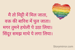 मै तो मिट्टी में मिल जाता,
वक्त की बारिश में घुल जाता।
मगर तुमने हथेली पे उठा लिया।
सिंदूर समझ माथे पे लगा लिया।