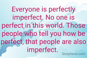 Everyone is perfectly imperfect. No one is perfect in this world. Those people who tell you how be perfect, that people are also imperfect. 