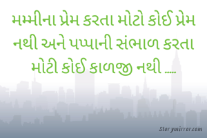 મમ્મીના પ્રેમ કરતા મોટો કોઈ પ્રેમ નથી અને પપ્પાની સંભાળ કરતા મોટી કોઈ કાળજી નથી .....