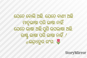 ଯେତେ ବୋଲି ଅଛି, ଯେତେ ବାଣୀ ଅଛି
ମାତୃଭାଷା ପରି ଭାଷା ନାହିଁ,
ଯେତେ ଭାଷା ଅଛି,ପୁଣି ଉପଭାଷା ଅଛି,
ରାଷ୍ଟ୍ର ଭାଷା ପରି ଭାଷା ନାହିଁ..!
@ଇନ୍ଦ୍ରଧନୁର ରଂଗ..🌷