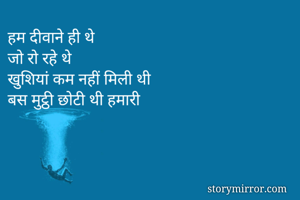 हम दीवाने ही थे
जो रो रहे थे
खुशियां कम नहीं मिली थी
बस मुट्ठी छोटी थी हमारी 