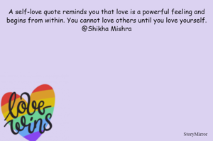 A self-love quote reminds you that love is a powerful feeling and begins from within. You cannot love others until you love yourself.
@Shikha Mishra