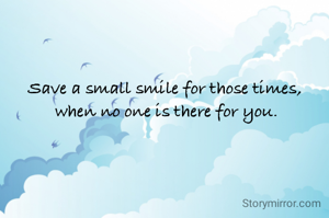 Save a small smile for those times, 
when no one is there for you.
