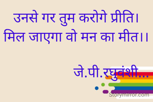 उनसे गर तुम करोगे प्रीति।
मिल जाएगा वो मन का मीत।।

                    जे.पी.रघुवंशी...