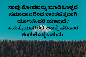 ನಾವು ಕೋಪವನ್ನು ಮಾಡಿಕೊಳ್ಳದೆ ಸಮಾಧಾನದಿಂದ ಶಾಂತಚಿತ್ತವಾಗಿ ಯೋಚಿಸಿದರೆ ಯಾವುದೇ ಸಮಸ್ಯೆಯಾಗಿರಲಿ ಅದಕ್ಕೆ ಪರಿಹಾರ ಕಂಡುಕೊಳ್ಳಬಹುದು.