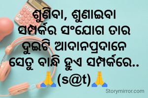 ଶୁଣିବା, ଶୁଣାଇବା
ସମ୍ପର୍କର ସଂଯୋଗ ତାର
ଦୁଇଟି ଆଦାନପ୍ରଦାନେ
ସେତୁ ବାନ୍ଧି ହୁଏ ସମ୍ପର୍କରେ..
🙏(s@t)🙏
