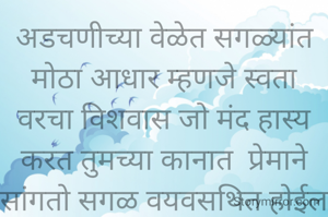 अडचणीच्या वेळेत सगळ्यांत मोठा आधार म्हणजे स्वता वरचा विशवास जाे मंद हास्य करत तुमच्या कानात  प्रेमाने सांगतो सगळ वयवसथित हाेईल