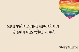 સાચા રસ્તે ચાલવાનો લાભ એ થાય 
કે ક્યાંય ભીડ જોવા  ન મળે