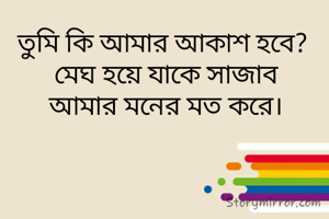 তুমি কি আমার আকাশ হবে?  
 মেঘ হয়ে যাকে সাজাব  
 আমার মনের মত করে।  