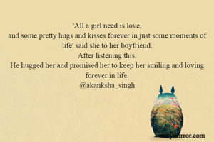 'All a girl need is love,
and some pretty hugs and kisses forever in just some moments of life' said she to her boyfriend.
After listening this,
He hugged her and promised her to keep her smiling and loving forever in life.
@akanksha_singh