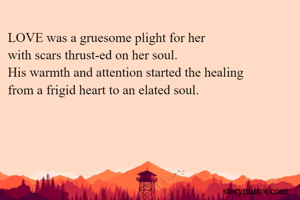 LOVE was a gruesome plight for her 
with scars thrust-ed on her soul.
His warmth and attention started the healing 
from a frigid heart to an elated soul.