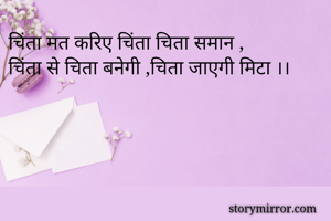 चिंता मत करिए चिंता चिता समान ,
चिंता से चिता बनेगी ,चिता जाएगी मिटा ।।