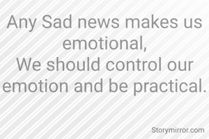 Any Sad news makes us emotional,
We should control our emotion and be practical.