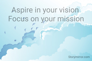 Aspire in your vision 
Focus on your mission