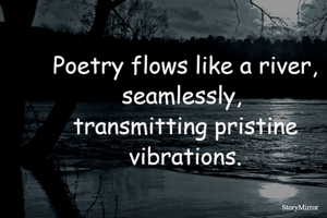 Poetry flows like a river, seamlessly, 
transmitting pristine vibrations.