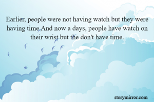 Earlier, people were not having watch but they were having time And now a days, people have watch on their wrist but the don't have time.