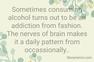 Sometimes consuming alcohol turns out to be an addiction from fashion.
The nerves of brain makes it a daily pattern from occassionally..