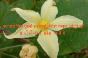 स्वभाव नित फूलों सा रखो, जिसे मसल भी दो तो हाथों में महक छोड़ जाती है।