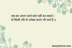 जब हम अपना कार्य स्वयं नहीं कर सकते । 
तो किसी और से अपेक्षा करना भी व्यर्थ है ॥ 